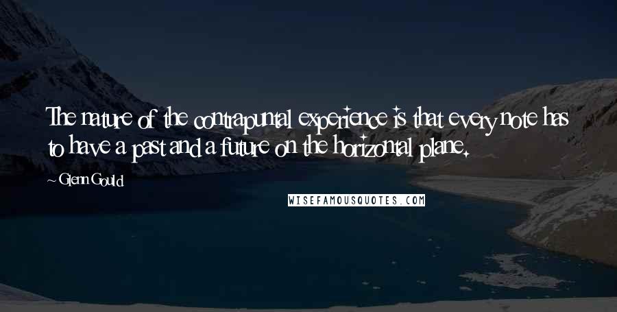 Glenn Gould Quotes: The nature of the contrapuntal experience is that every note has to have a past and a future on the horizontal plane.