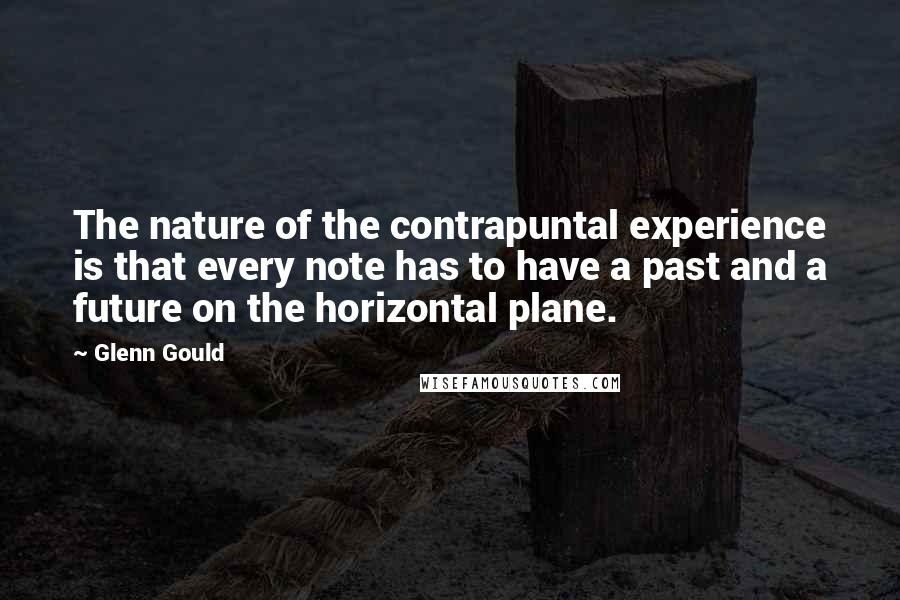 Glenn Gould Quotes: The nature of the contrapuntal experience is that every note has to have a past and a future on the horizontal plane.