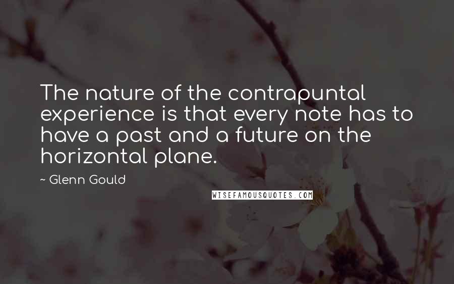 Glenn Gould Quotes: The nature of the contrapuntal experience is that every note has to have a past and a future on the horizontal plane.