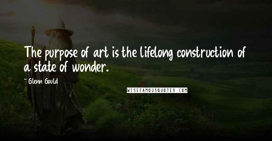 Glenn Gould Quotes: The purpose of art is the lifelong construction of a state of wonder.
