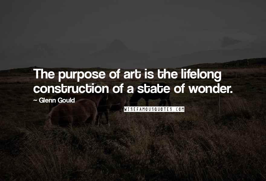 Glenn Gould Quotes: The purpose of art is the lifelong construction of a state of wonder.