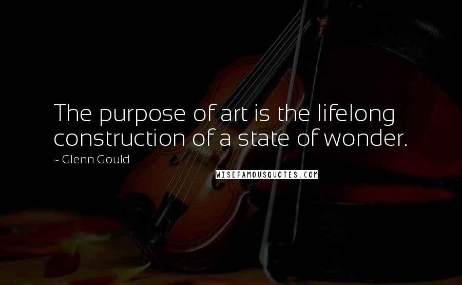 Glenn Gould Quotes: The purpose of art is the lifelong construction of a state of wonder.