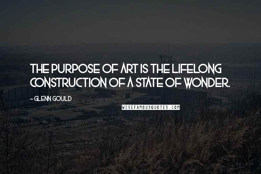 Glenn Gould Quotes: The purpose of art is the lifelong construction of a state of wonder.