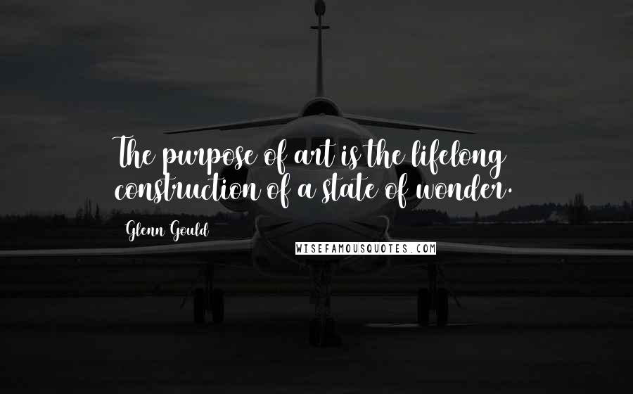 Glenn Gould Quotes: The purpose of art is the lifelong construction of a state of wonder.