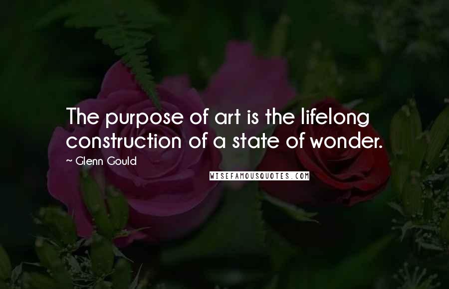 Glenn Gould Quotes: The purpose of art is the lifelong construction of a state of wonder.