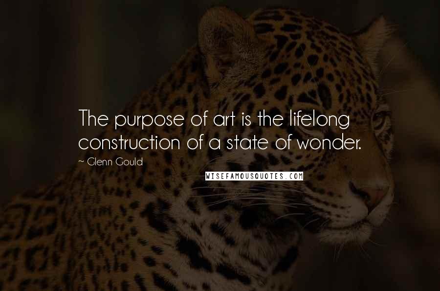 Glenn Gould Quotes: The purpose of art is the lifelong construction of a state of wonder.