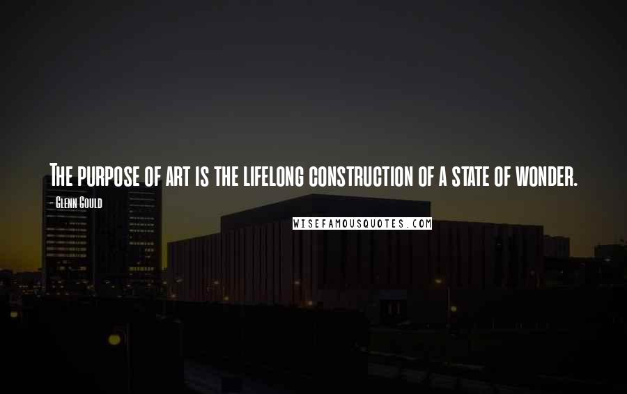 Glenn Gould Quotes: The purpose of art is the lifelong construction of a state of wonder.
