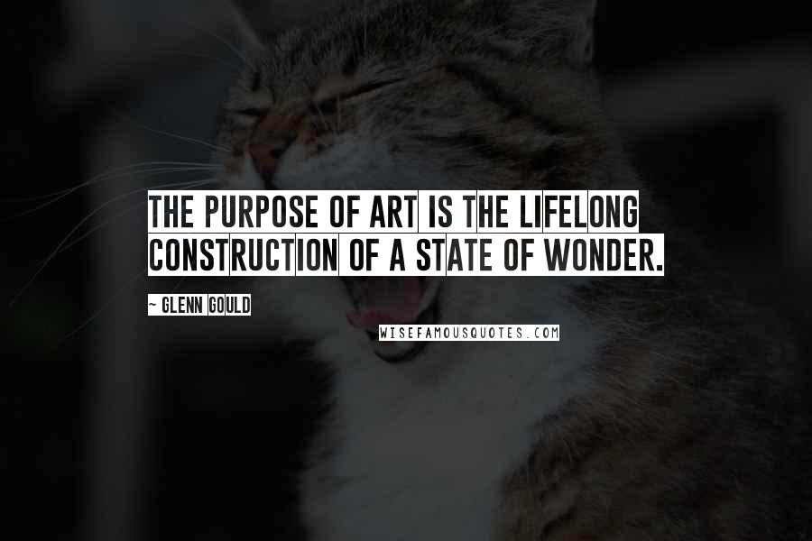 Glenn Gould Quotes: The purpose of art is the lifelong construction of a state of wonder.