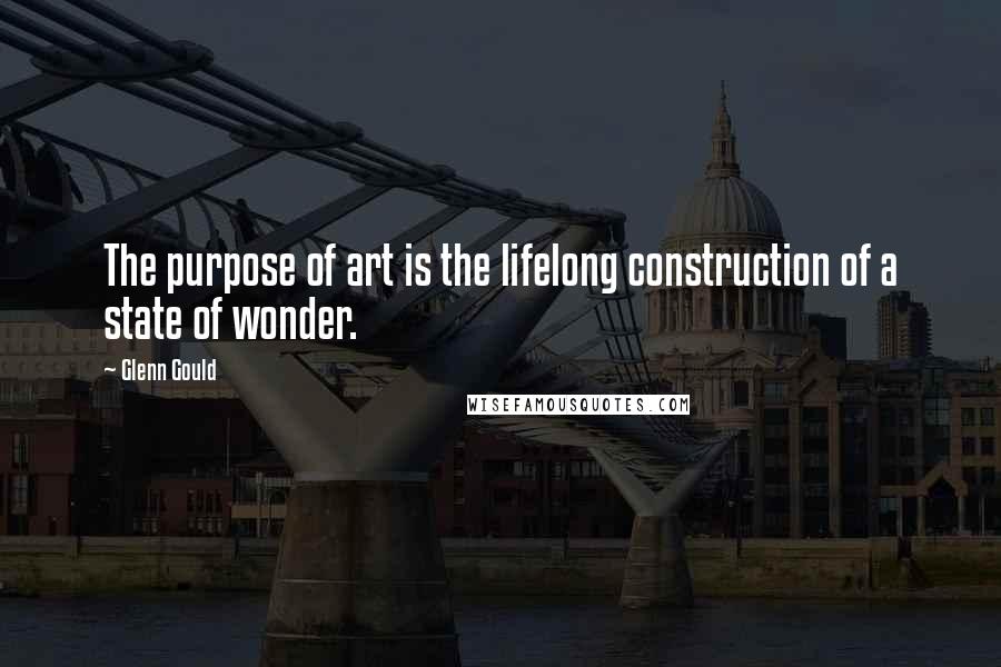 Glenn Gould Quotes: The purpose of art is the lifelong construction of a state of wonder.