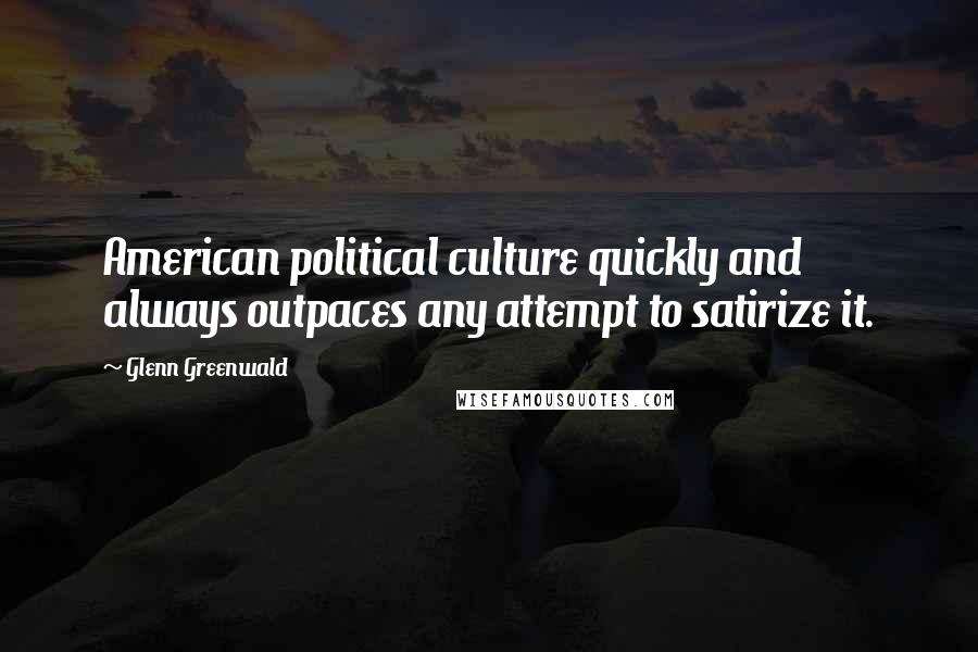 Glenn Greenwald Quotes: American political culture quickly and always outpaces any attempt to satirize it.
