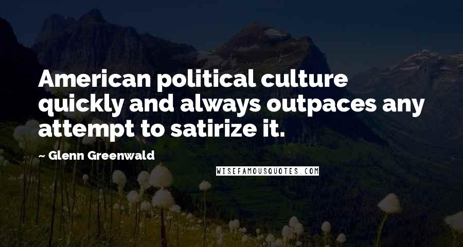 Glenn Greenwald Quotes: American political culture quickly and always outpaces any attempt to satirize it.