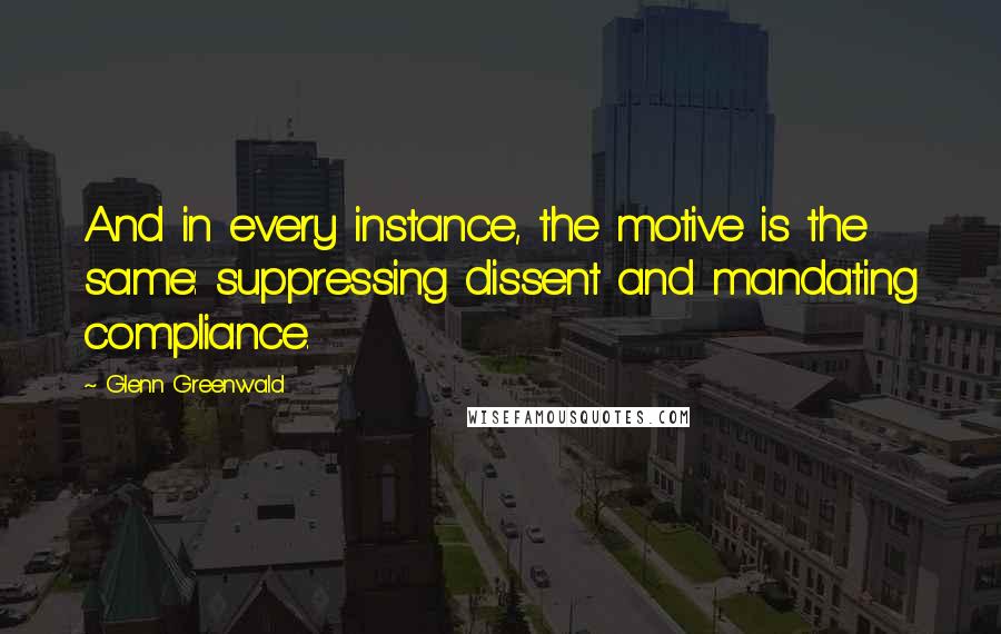 Glenn Greenwald Quotes: And in every instance, the motive is the same: suppressing dissent and mandating compliance.