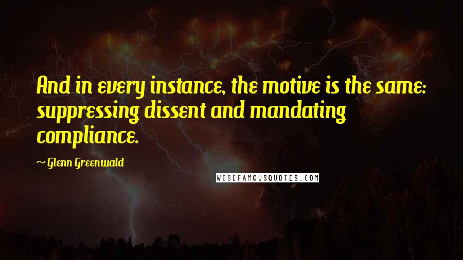 Glenn Greenwald Quotes: And in every instance, the motive is the same: suppressing dissent and mandating compliance.