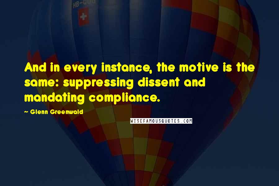 Glenn Greenwald Quotes: And in every instance, the motive is the same: suppressing dissent and mandating compliance.