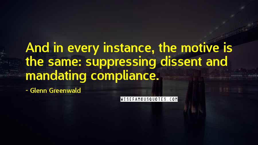 Glenn Greenwald Quotes: And in every instance, the motive is the same: suppressing dissent and mandating compliance.