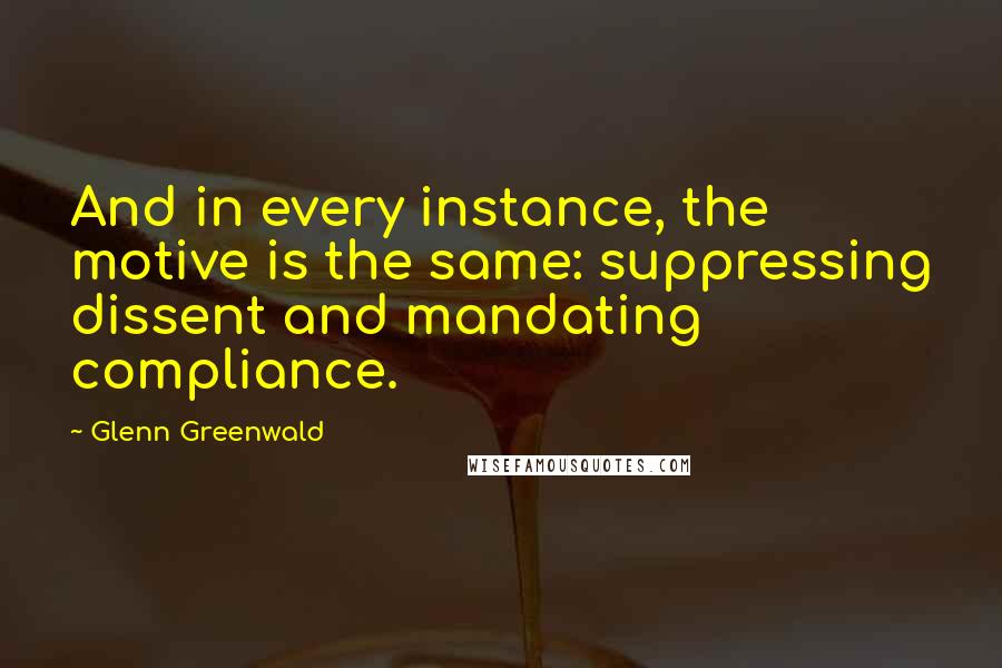 Glenn Greenwald Quotes: And in every instance, the motive is the same: suppressing dissent and mandating compliance.