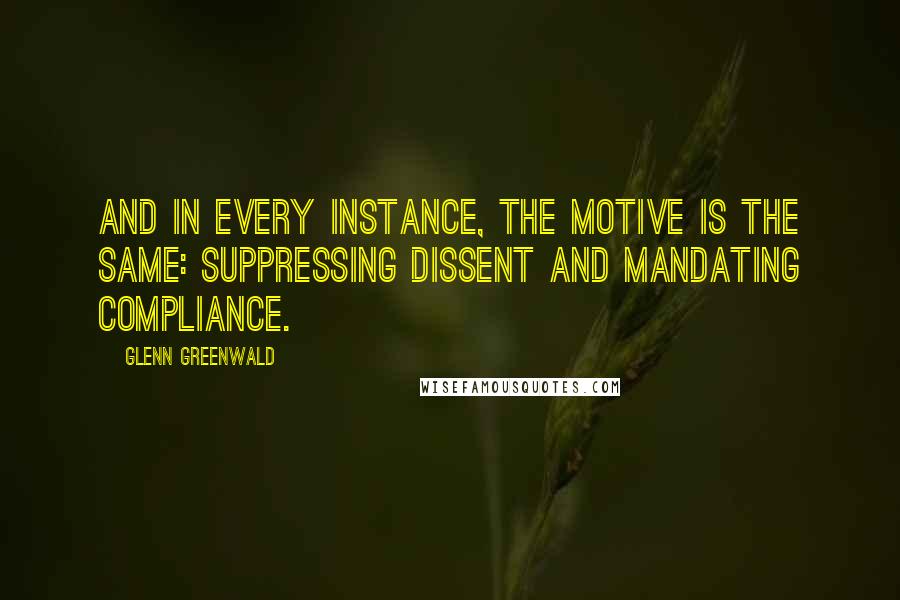 Glenn Greenwald Quotes: And in every instance, the motive is the same: suppressing dissent and mandating compliance.