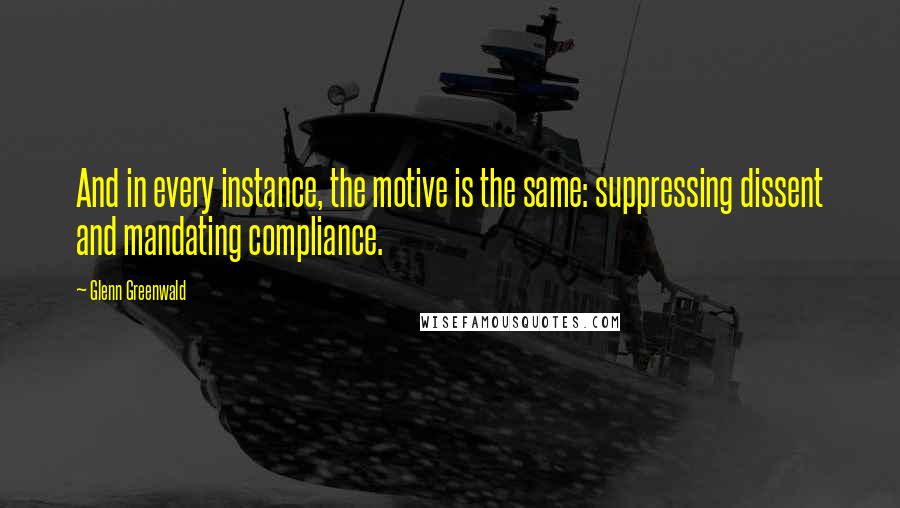 Glenn Greenwald Quotes: And in every instance, the motive is the same: suppressing dissent and mandating compliance.