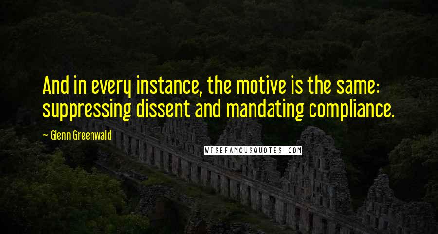 Glenn Greenwald Quotes: And in every instance, the motive is the same: suppressing dissent and mandating compliance.