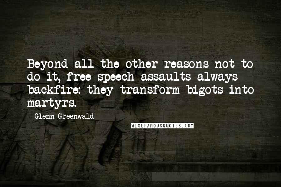 Glenn Greenwald Quotes: Beyond all the other reasons not to do it, free speech assaults always backfire: they transform bigots into martyrs.