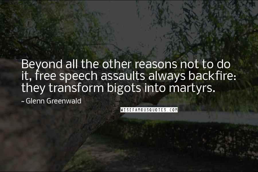 Glenn Greenwald Quotes: Beyond all the other reasons not to do it, free speech assaults always backfire: they transform bigots into martyrs.