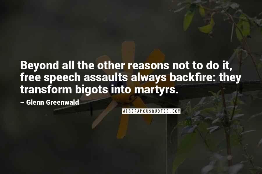 Glenn Greenwald Quotes: Beyond all the other reasons not to do it, free speech assaults always backfire: they transform bigots into martyrs.