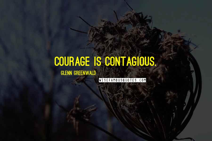 Glenn Greenwald Quotes: Courage is contagious.