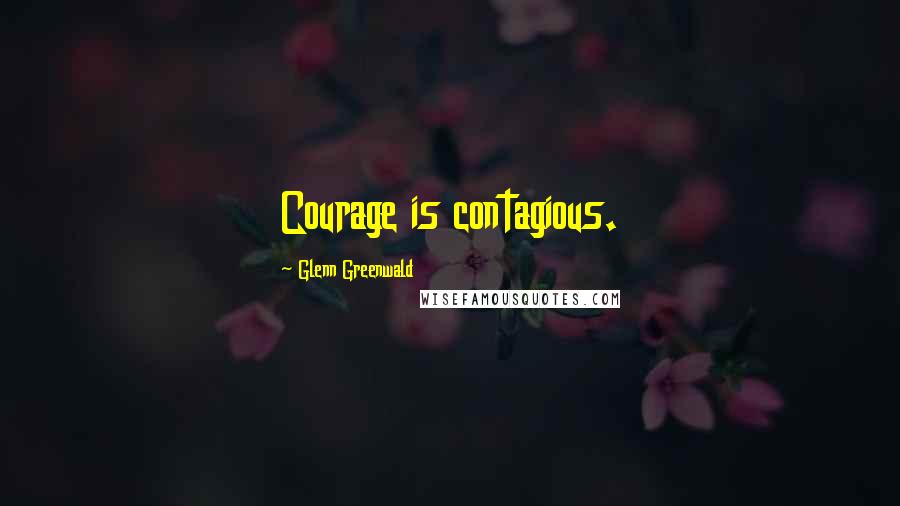 Glenn Greenwald Quotes: Courage is contagious.