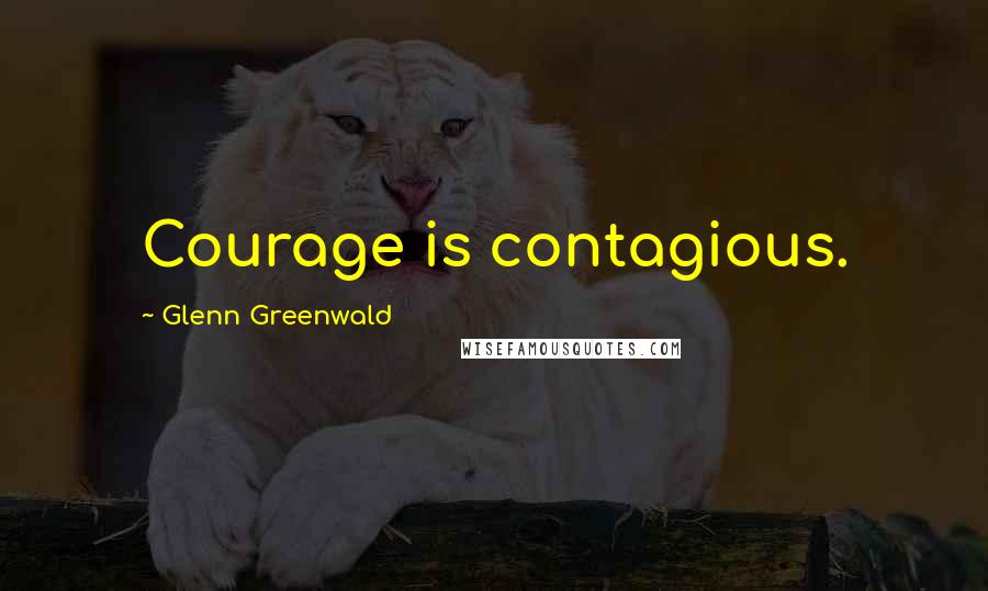 Glenn Greenwald Quotes: Courage is contagious.