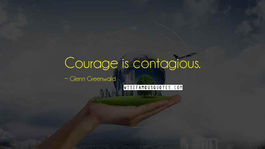 Glenn Greenwald Quotes: Courage is contagious.