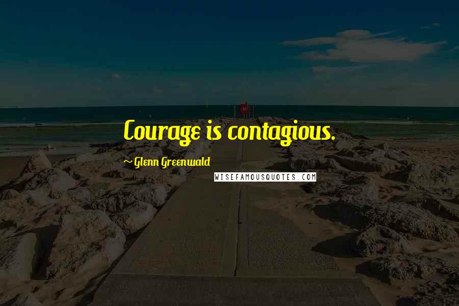 Glenn Greenwald Quotes: Courage is contagious.