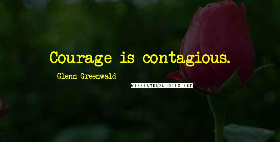 Glenn Greenwald Quotes: Courage is contagious.