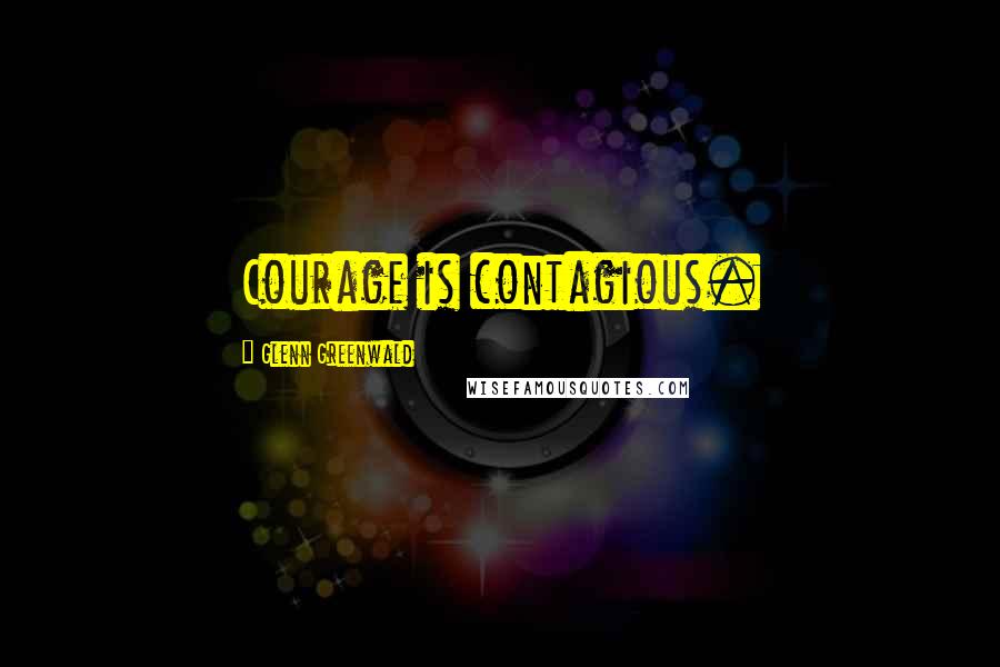 Glenn Greenwald Quotes: Courage is contagious.