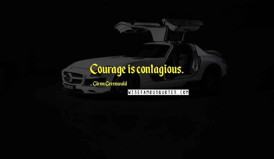 Glenn Greenwald Quotes: Courage is contagious.