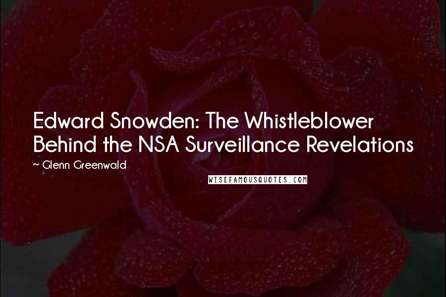 Glenn Greenwald Quotes: Edward Snowden: The Whistleblower Behind the NSA Surveillance Revelations