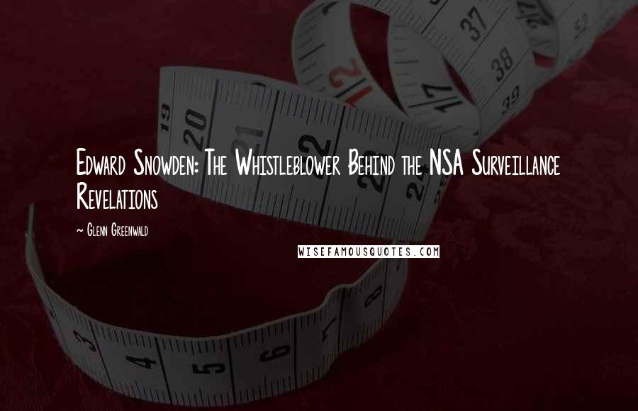 Glenn Greenwald Quotes: Edward Snowden: The Whistleblower Behind the NSA Surveillance Revelations