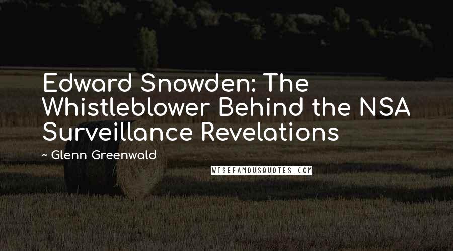 Glenn Greenwald Quotes: Edward Snowden: The Whistleblower Behind the NSA Surveillance Revelations