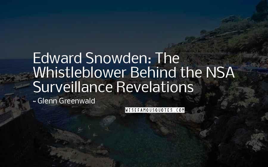 Glenn Greenwald Quotes: Edward Snowden: The Whistleblower Behind the NSA Surveillance Revelations