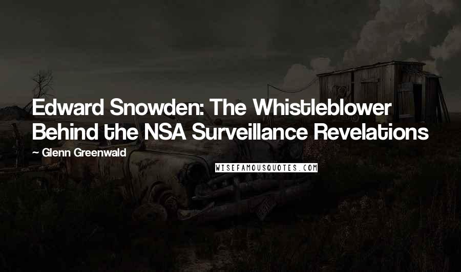 Glenn Greenwald Quotes: Edward Snowden: The Whistleblower Behind the NSA Surveillance Revelations