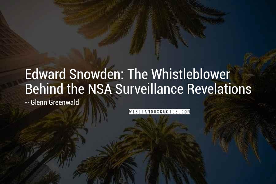 Glenn Greenwald Quotes: Edward Snowden: The Whistleblower Behind the NSA Surveillance Revelations