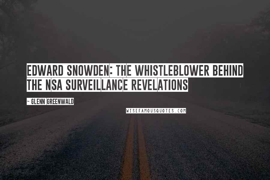 Glenn Greenwald Quotes: Edward Snowden: The Whistleblower Behind the NSA Surveillance Revelations