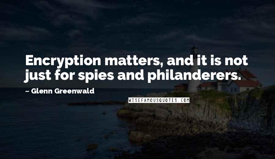 Glenn Greenwald Quotes: Encryption matters, and it is not just for spies and philanderers.