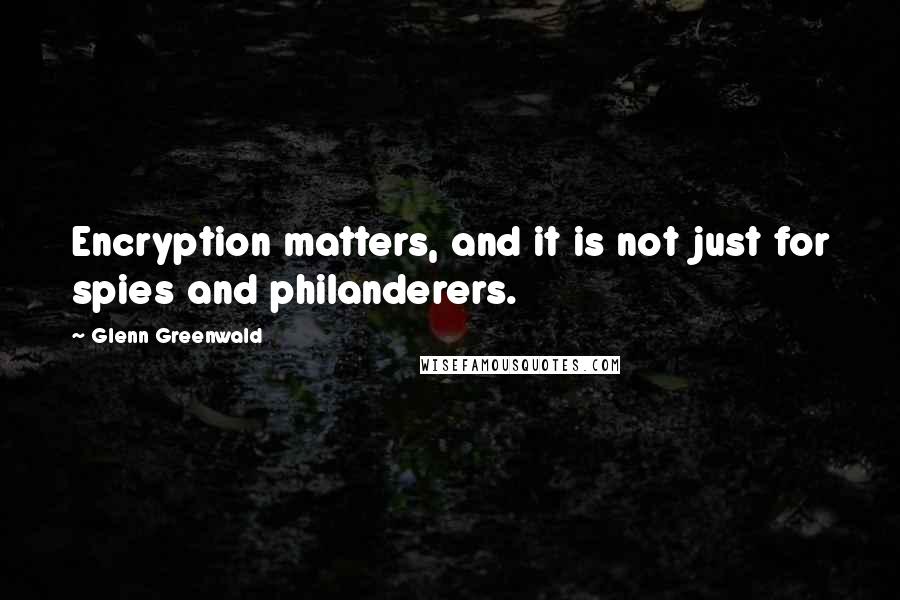 Glenn Greenwald Quotes: Encryption matters, and it is not just for spies and philanderers.