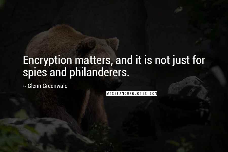 Glenn Greenwald Quotes: Encryption matters, and it is not just for spies and philanderers.