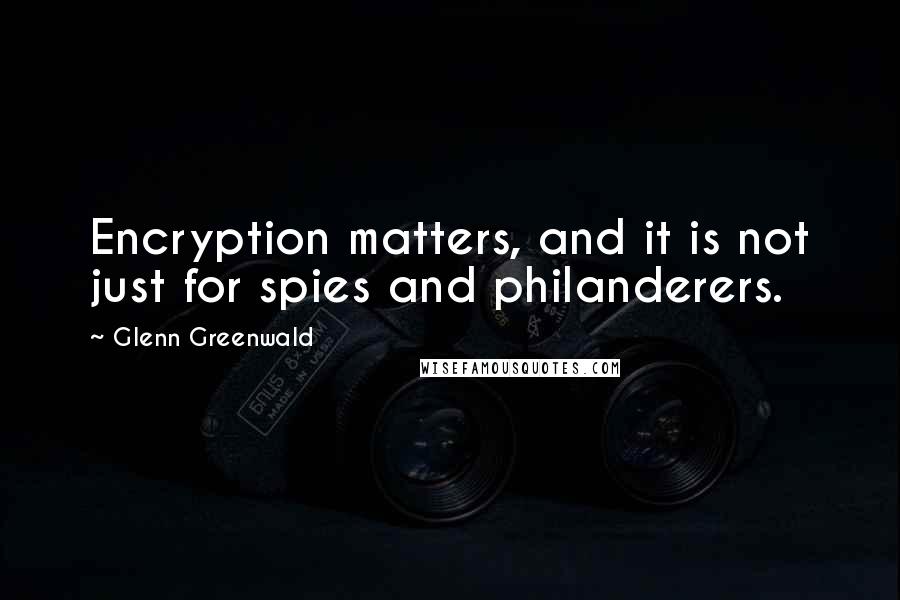 Glenn Greenwald Quotes: Encryption matters, and it is not just for spies and philanderers.