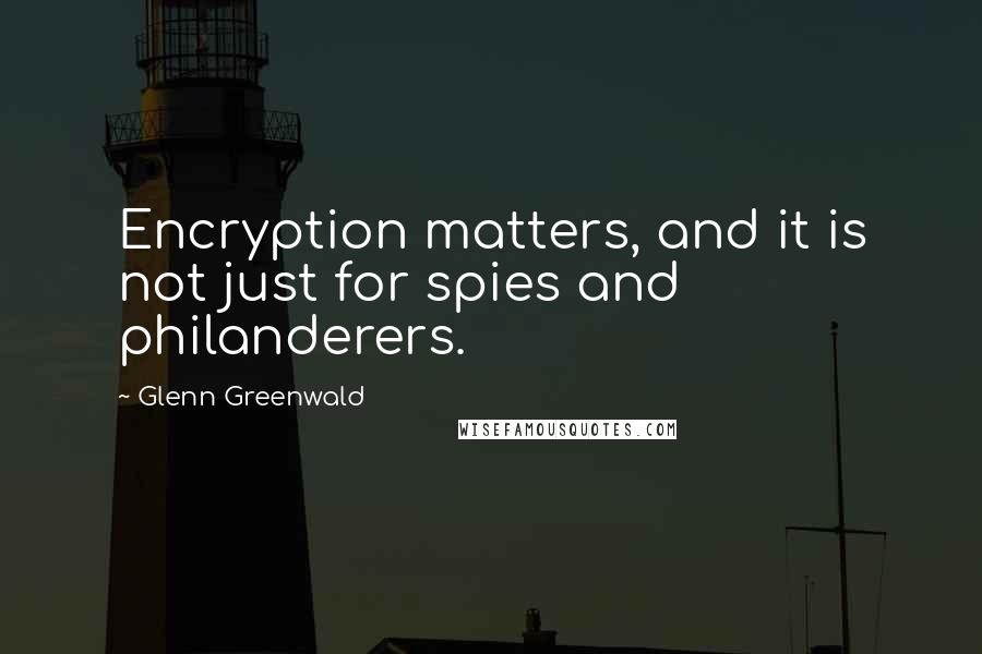 Glenn Greenwald Quotes: Encryption matters, and it is not just for spies and philanderers.