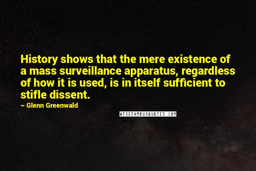 Glenn Greenwald Quotes: History shows that the mere existence of a mass surveillance apparatus, regardless of how it is used, is in itself sufficient to stifle dissent.