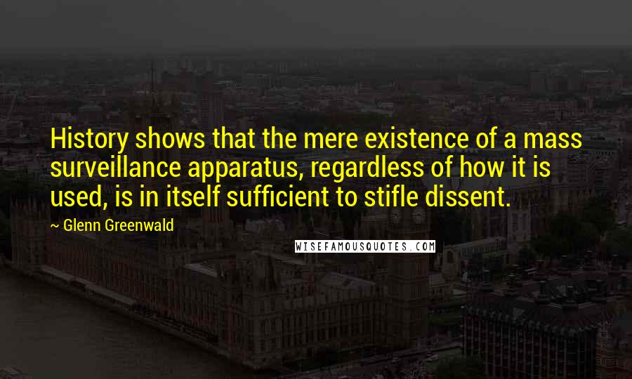 Glenn Greenwald Quotes: History shows that the mere existence of a mass surveillance apparatus, regardless of how it is used, is in itself sufficient to stifle dissent.