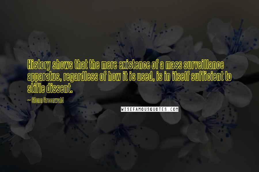 Glenn Greenwald Quotes: History shows that the mere existence of a mass surveillance apparatus, regardless of how it is used, is in itself sufficient to stifle dissent.