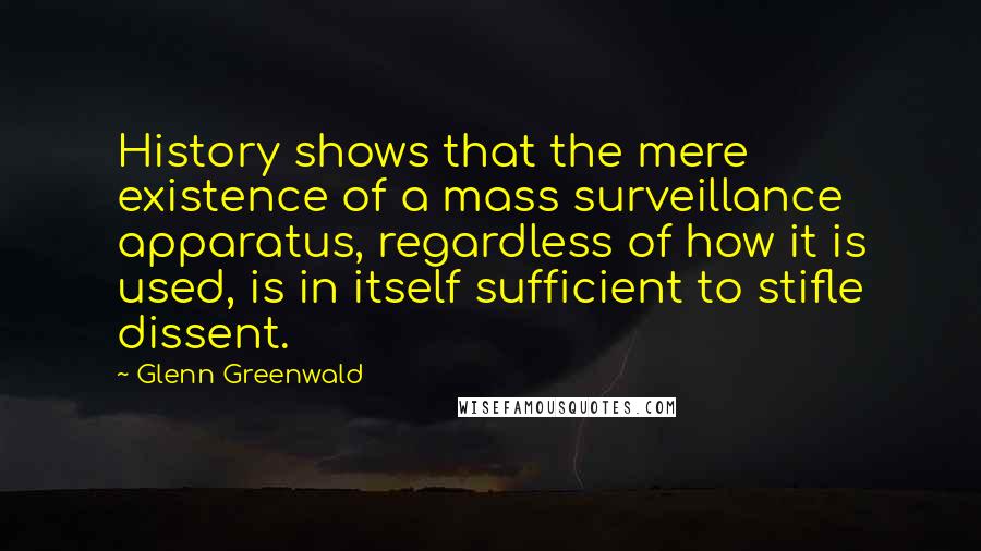 Glenn Greenwald Quotes: History shows that the mere existence of a mass surveillance apparatus, regardless of how it is used, is in itself sufficient to stifle dissent.